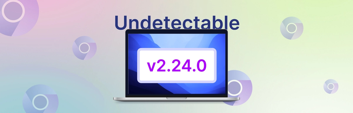 Undetectable 2.24: Cập nhật Chromium, Cải tiến API và Nâng cao bảo mật